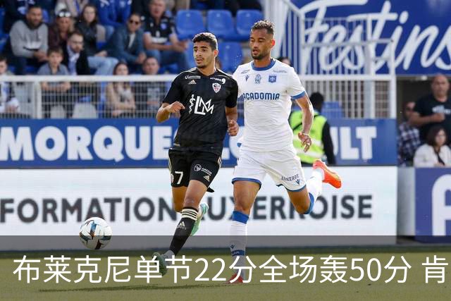 布莱克尼单节22分全场轰50分 肯帝亚大胜同曦