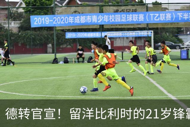 德转官宣！留洋比利时的21岁锋霸已加盟成都蓉城，曾效力鲁能