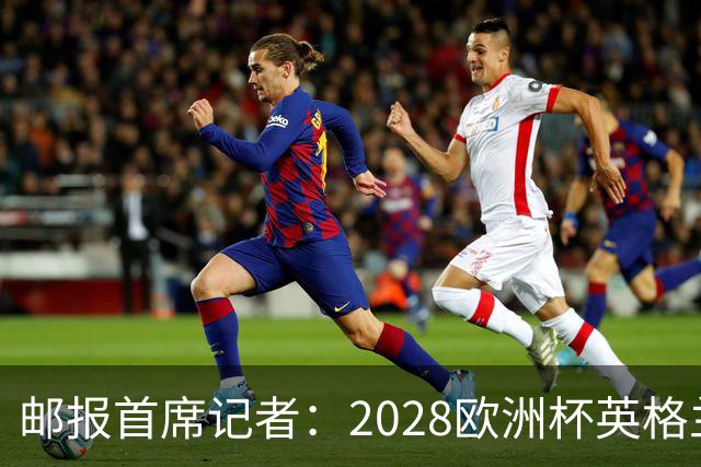 邮报首席记者：2028欧洲杯英格兰首发预测 纽卡双星上位 赖斯萨卡均面临替代者
