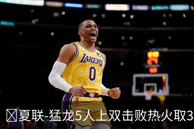 🏀夏联-猛龙5人上双击败热火取3连胜 格雷夫斯23+6 杨30+12