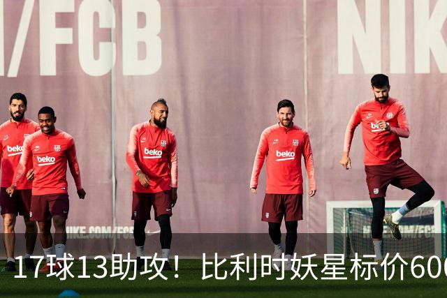 17球13助攻！比利时妖星标价6000万，三家豪门神仙打架夏窗还没正式开启，足球圈已经炸开了锅
